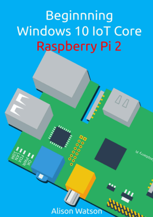 Beginning Windows 10 IoT Core Raspberry Pi 2 by Alison Watson