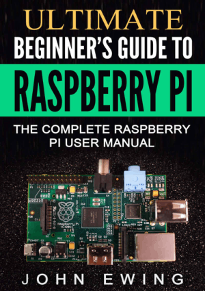 Ultimate Beginners Guide to Raspberry Pi the Complete Raspberry Pi User Manual by John Ewing